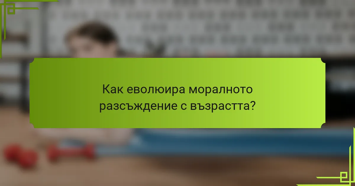 Как еволюира моралното разсъждение с възрастта?