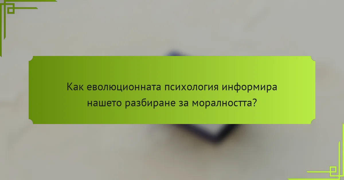 Как еволюционната психология информира нашето разбиране за моралността?