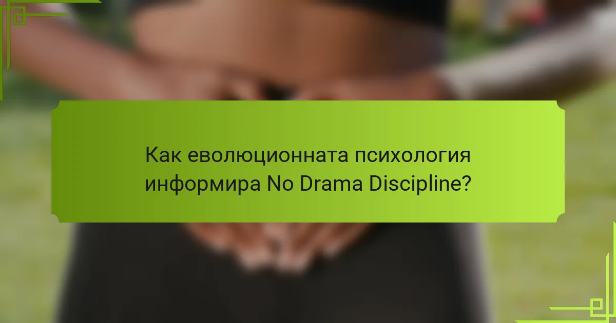 Как еволюционната психология информира No Drama Discipline?