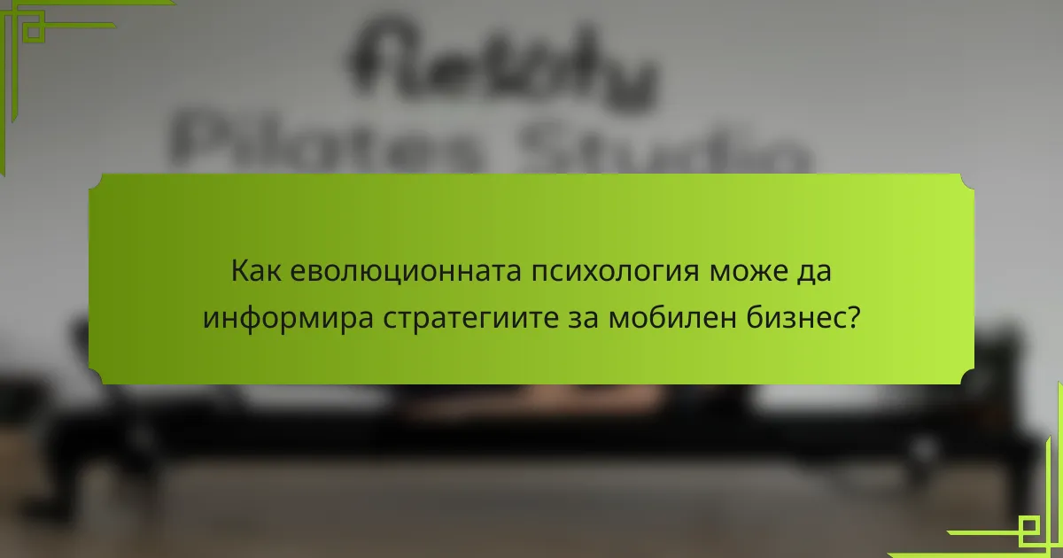 Как еволюционната психология може да информира стратегиите за мобилен бизнес?