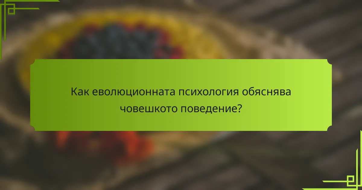 Как еволюционната психология обяснява човешкото поведение?