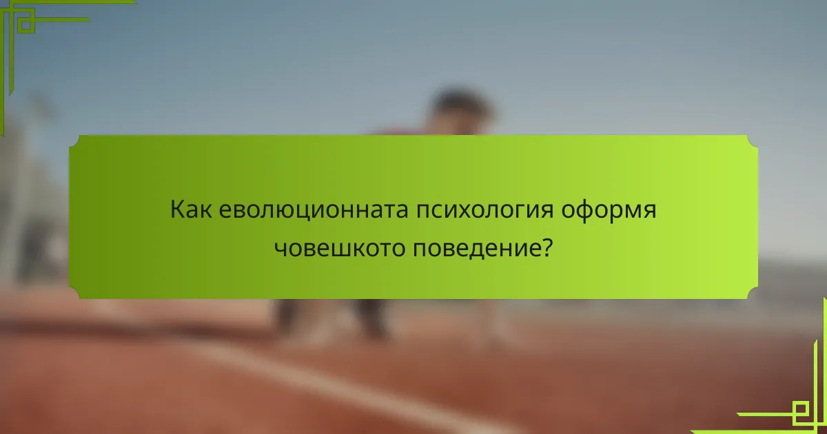 Как еволюционната психология оформя човешкото поведение?