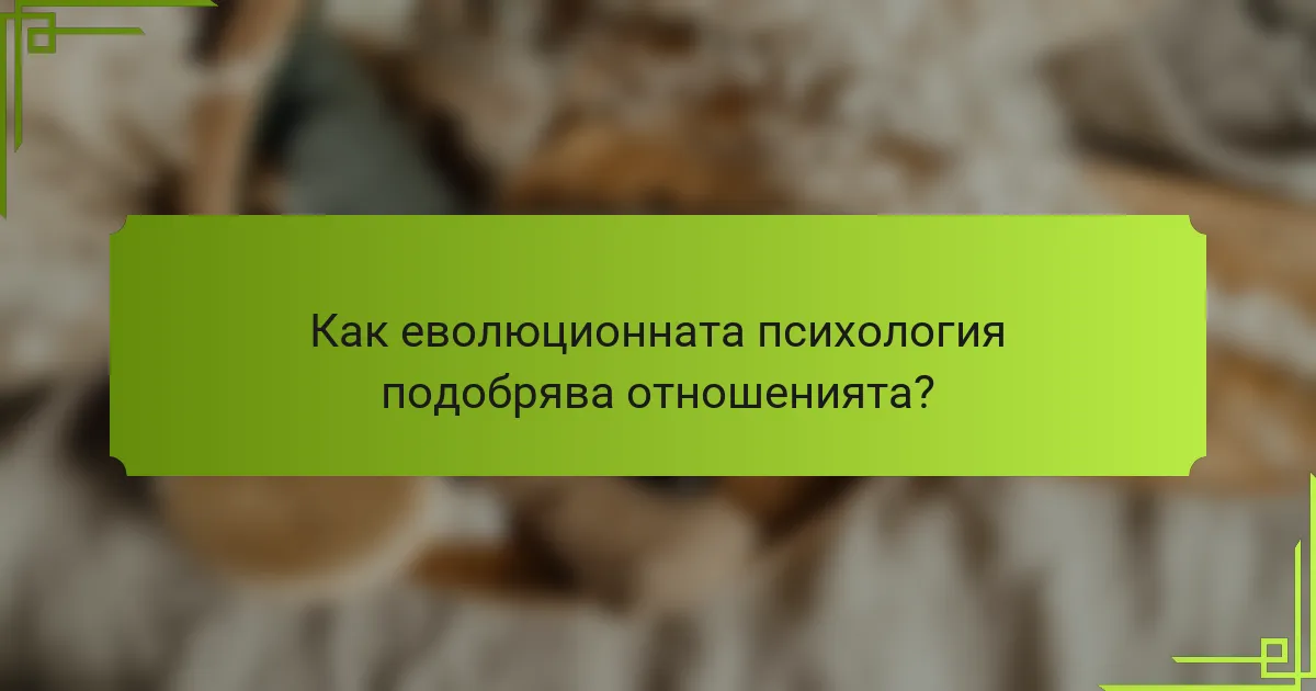 Как еволюционната психология подобрява отношенията?