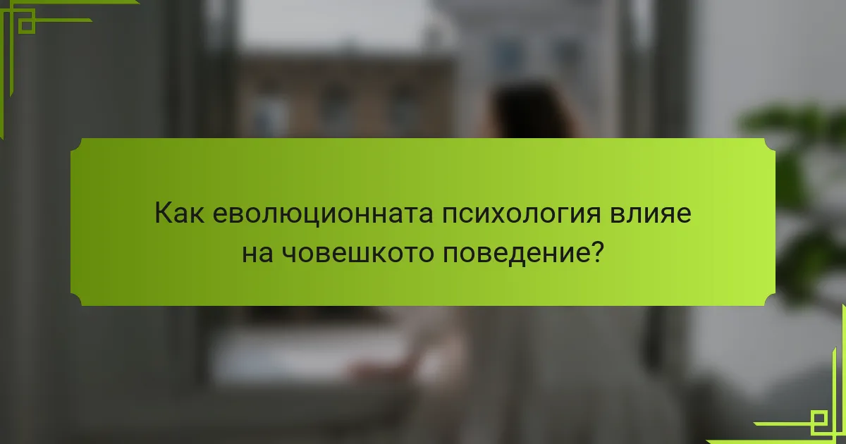 Как еволюционната психология влияе на човешкото поведение?