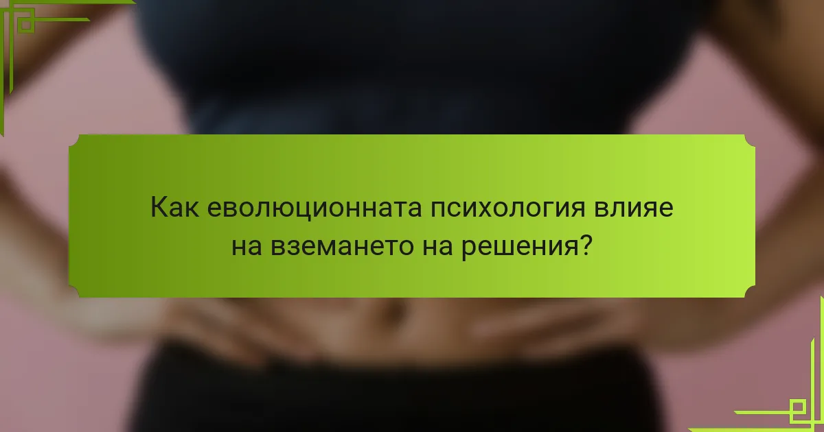 Как еволюционната психология влияе на вземането на решения?