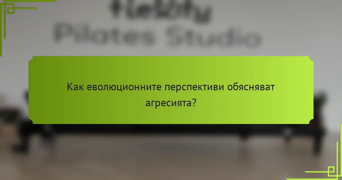 Как еволюционните перспективи обясняват агресията?