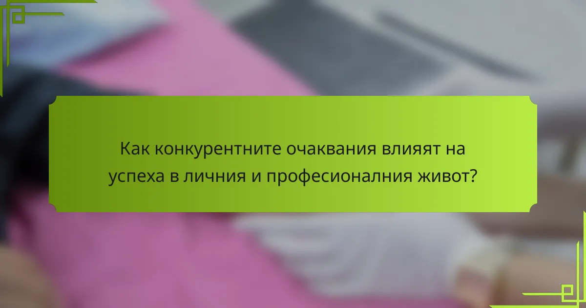 Как конкурентните очаквания влияят на успеха в личния и професионалния живот?