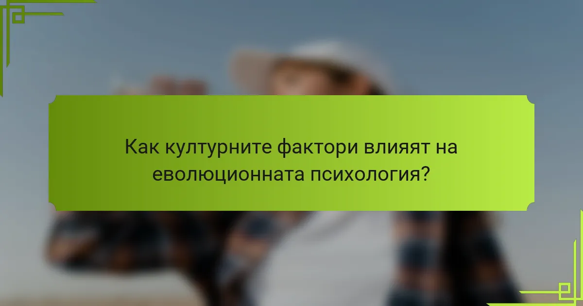 Как културните фактори влияят на еволюционната психология?