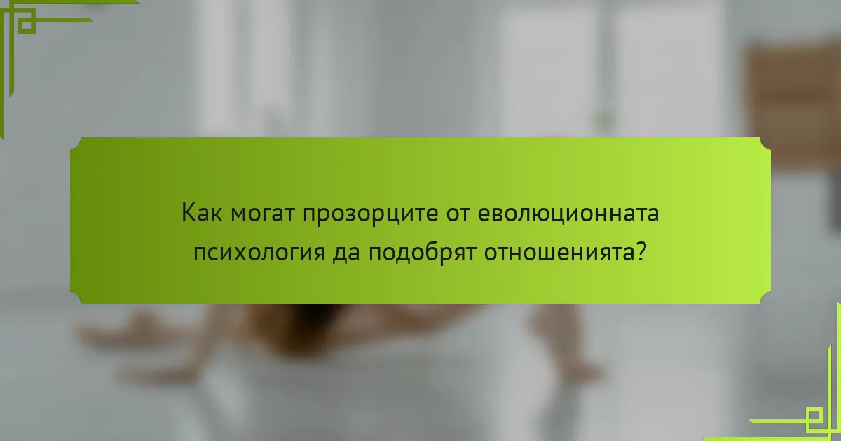 Как могат прозорците от еволюционната психология да подобрят отношенията?