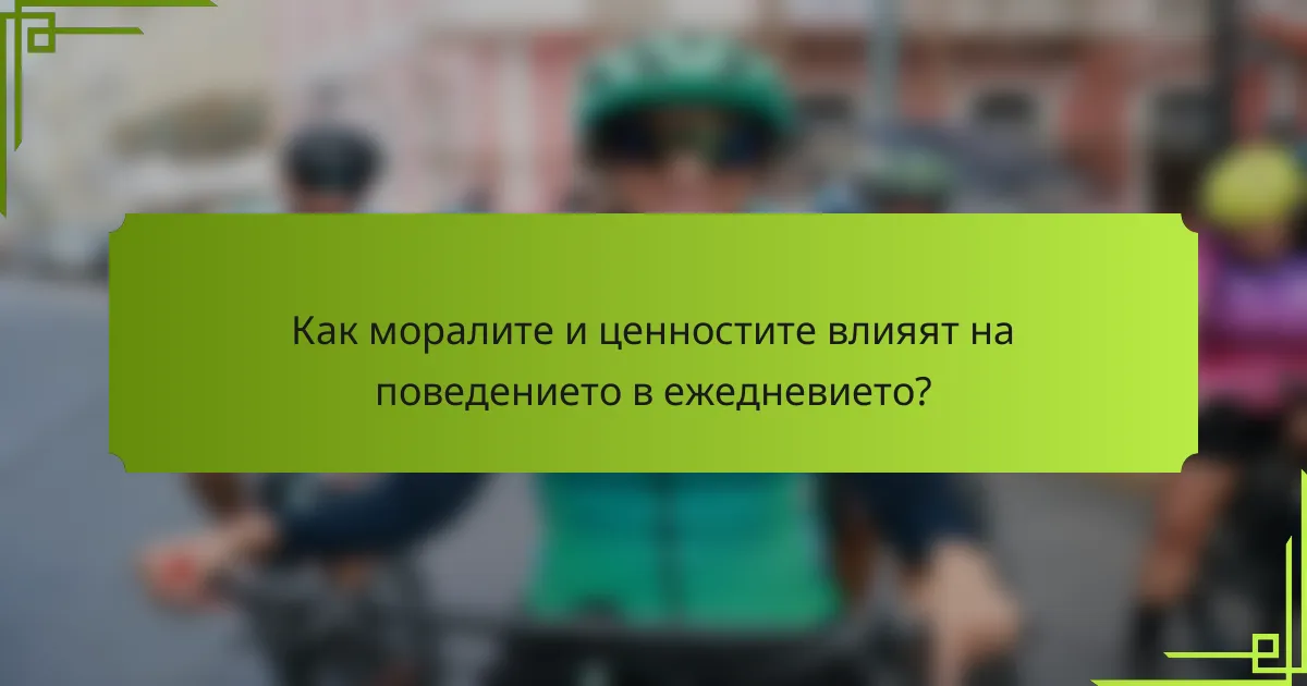 Как моралите и ценностите влияят на поведението в ежедневието?