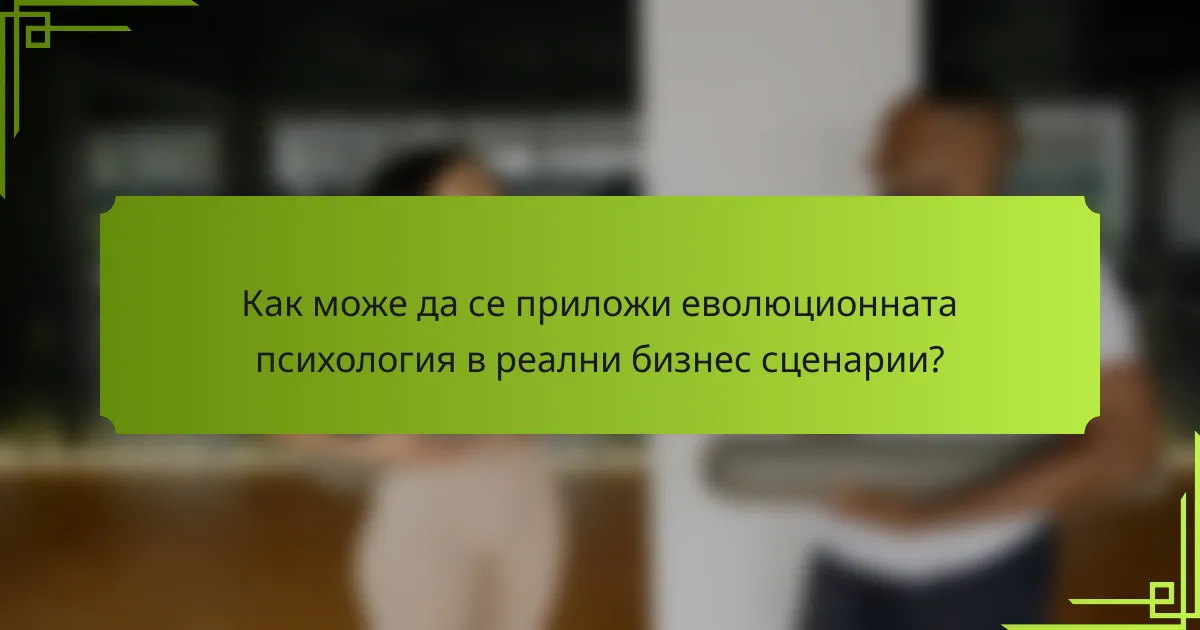 Как може да се приложи еволюционната психология в реални бизнес сценарии?