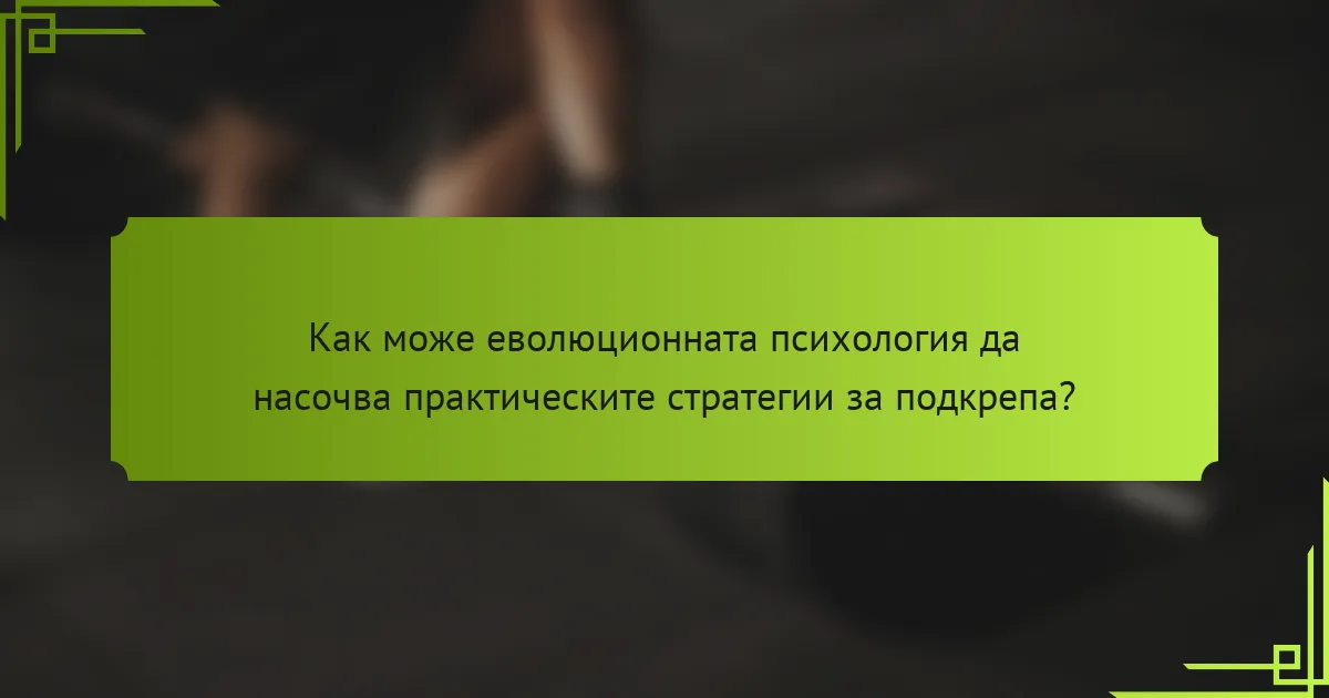Как може еволюционната психология да насочва практическите стратегии за подкрепа?