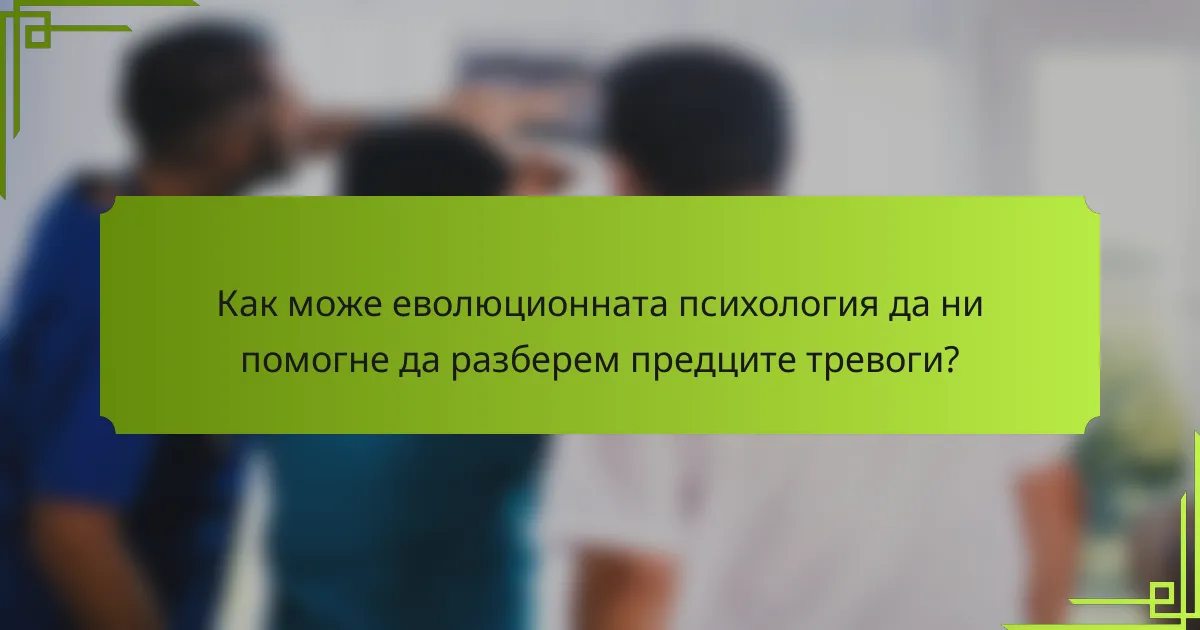 Как може еволюционната психология да ни помогне да разберем предците тревоги?