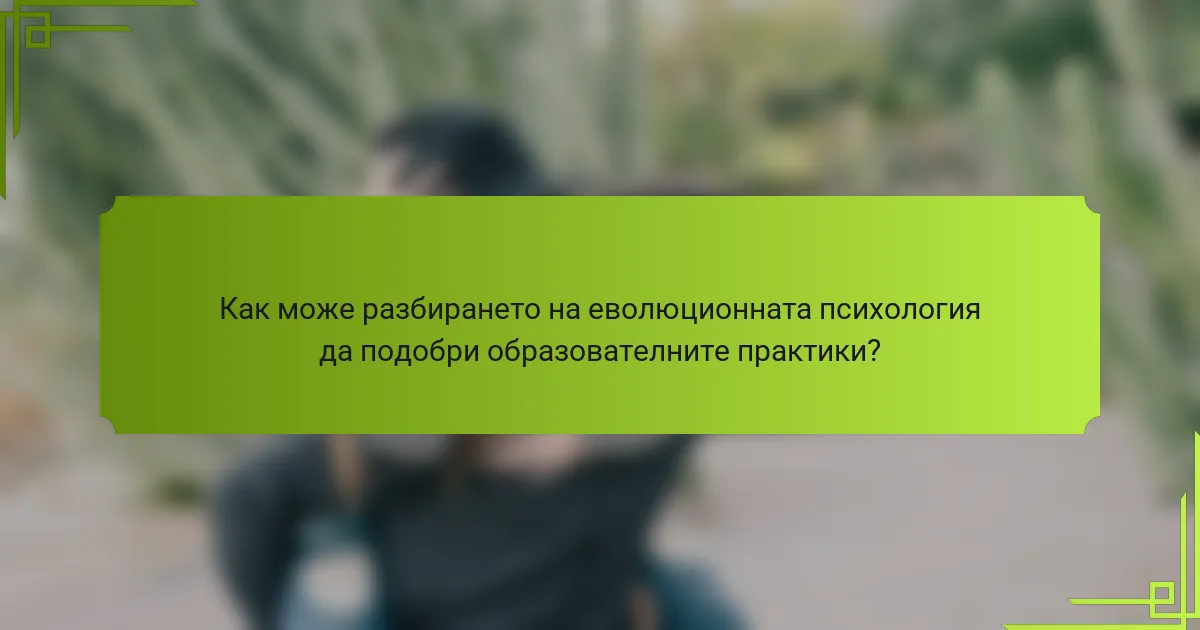 Как може разбирането на еволюционната психология да подобри образователните практики?