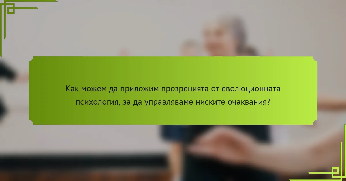 Как можем да приложим прозренията от еволюционната психология, за да управляваме ниските очаквания?