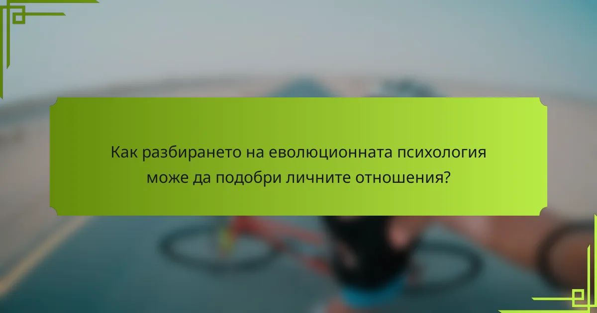 Как разбирането на еволюционната психология може да подобри личните отношения?