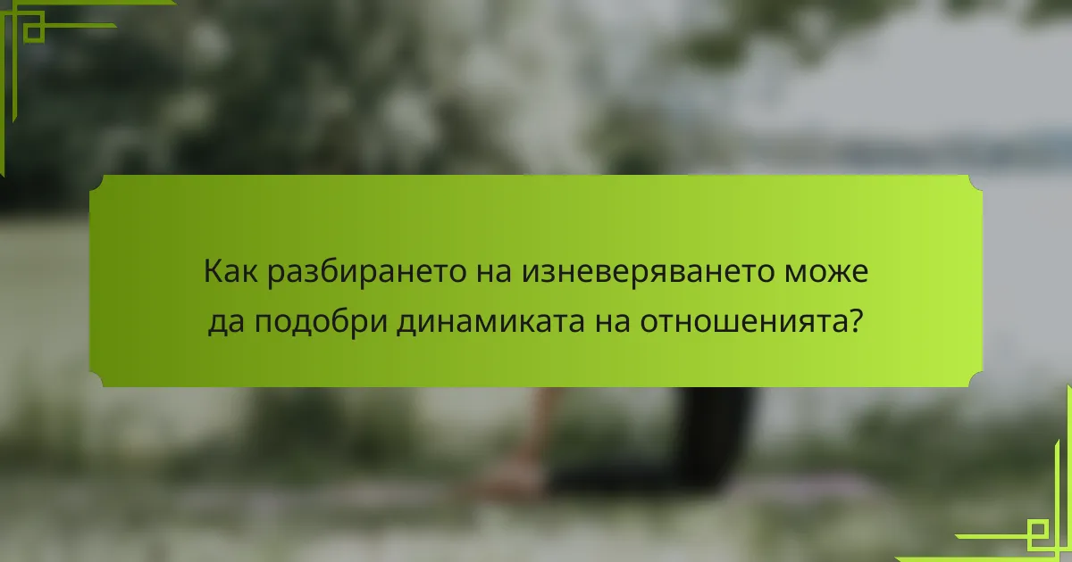 Как разбирането на изневеряването може да подобри динамиката на отношенията?