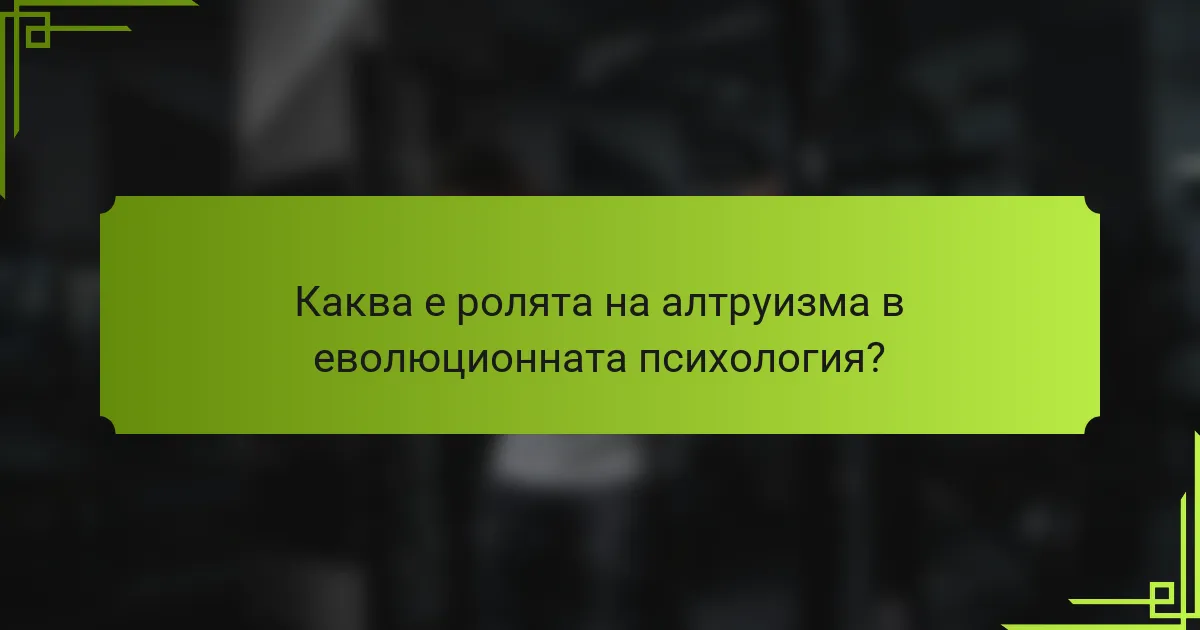 Каква е ролята на алтруизма в еволюционната психология?