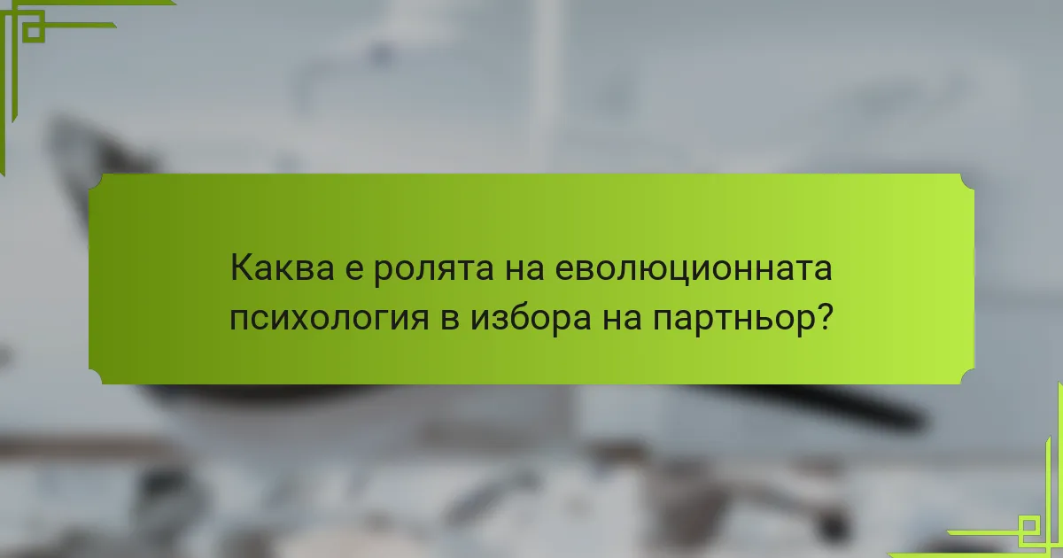 Каква е ролята на еволюционната психология в избора на партньор?
