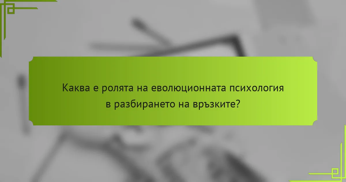 Каква е ролята на еволюционната психология в разбирането на връзките?