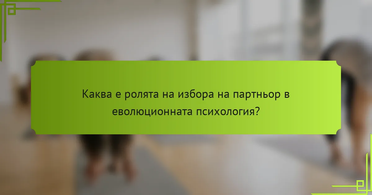 Каква е ролята на избора на партньор в еволюционната психология?