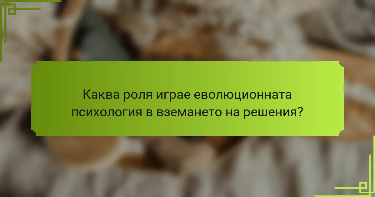 Каква роля играе еволюционната психология в вземането на решения?