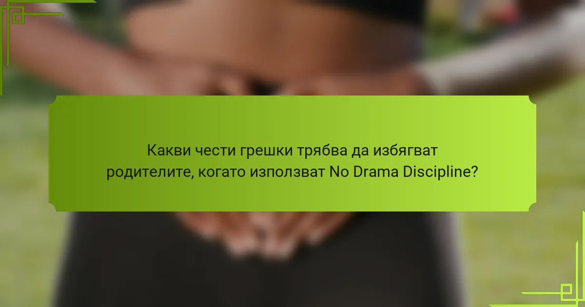 Какви чести грешки трябва да избягват родителите, когато използват No Drama Discipline?