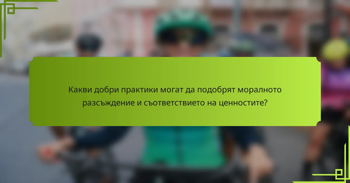 Какви добри практики могат да подобрят моралното разсъждение и съответствието на ценностите?