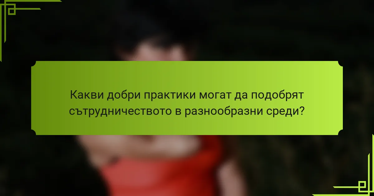 Какви добри практики могат да подобрят сътрудничеството в разнообразни среди?