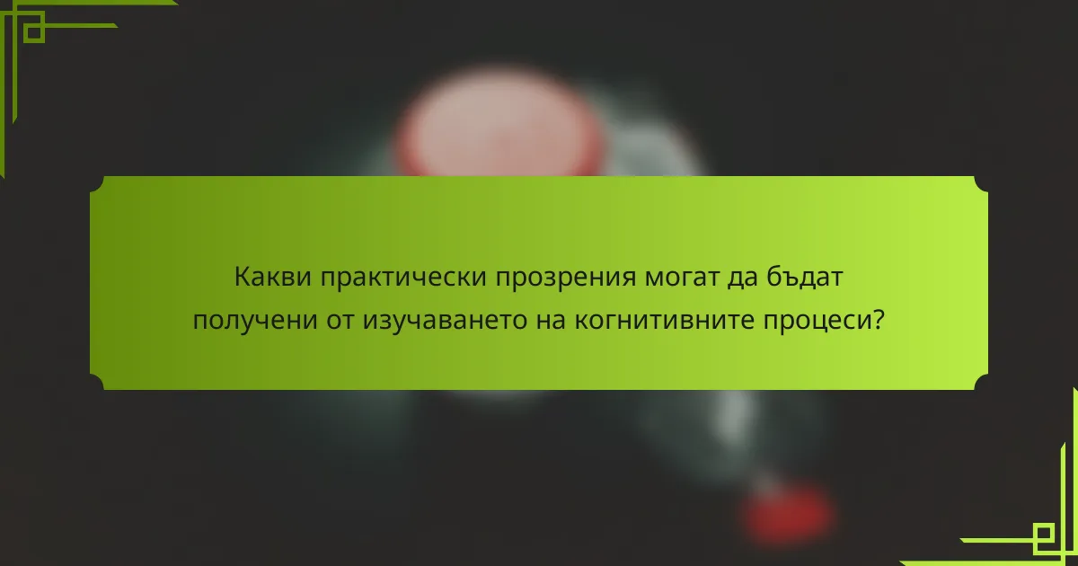 Какви практически прозрения могат да бъдат получени от изучаването на когнитивните процеси?