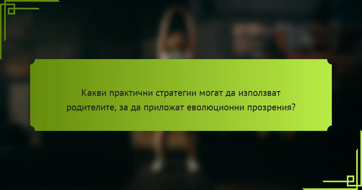 Какви практични стратегии могат да използват родителите, за да приложат еволюционни прозрения?