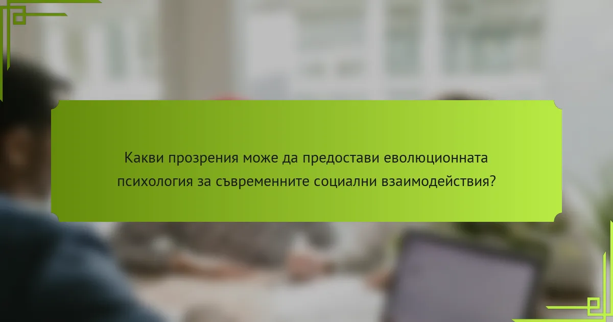 Какви прозрения може да предостави еволюционната психология за съвременните социални взаимодействия?