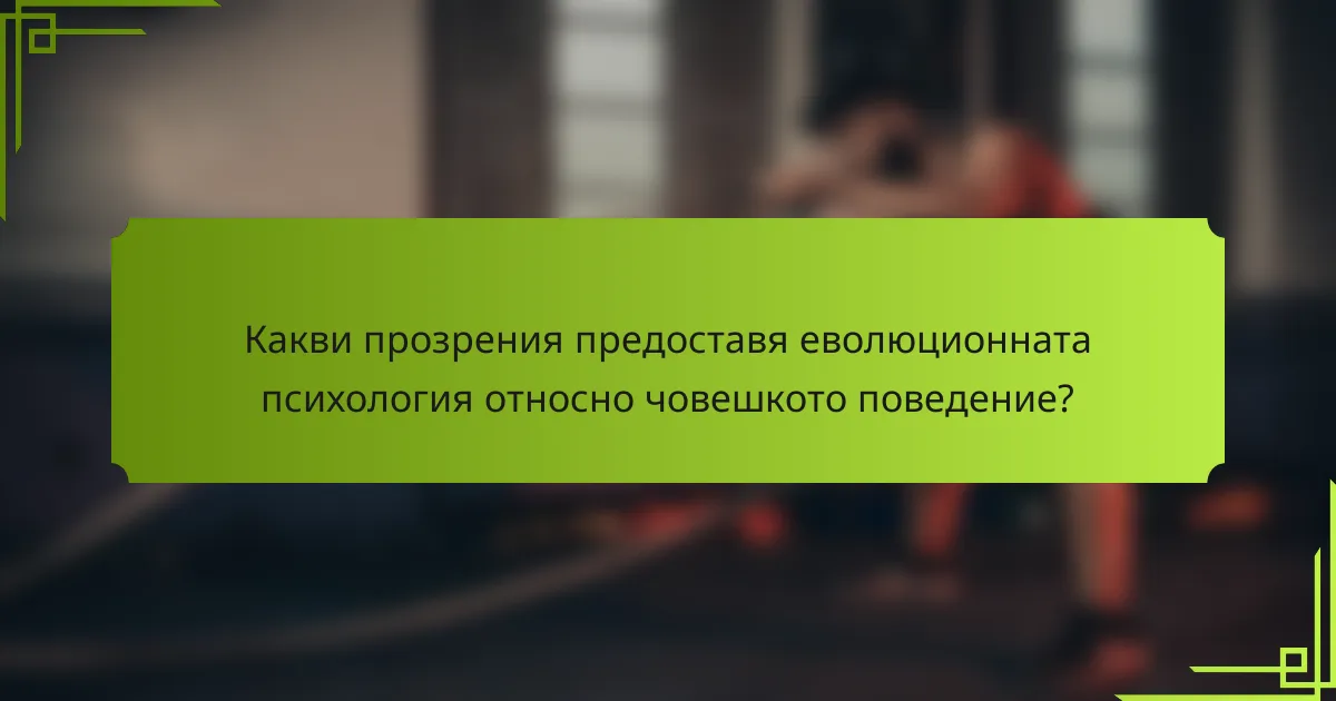 Какви прозрения предоставя еволюционната психология относно човешкото поведение?
