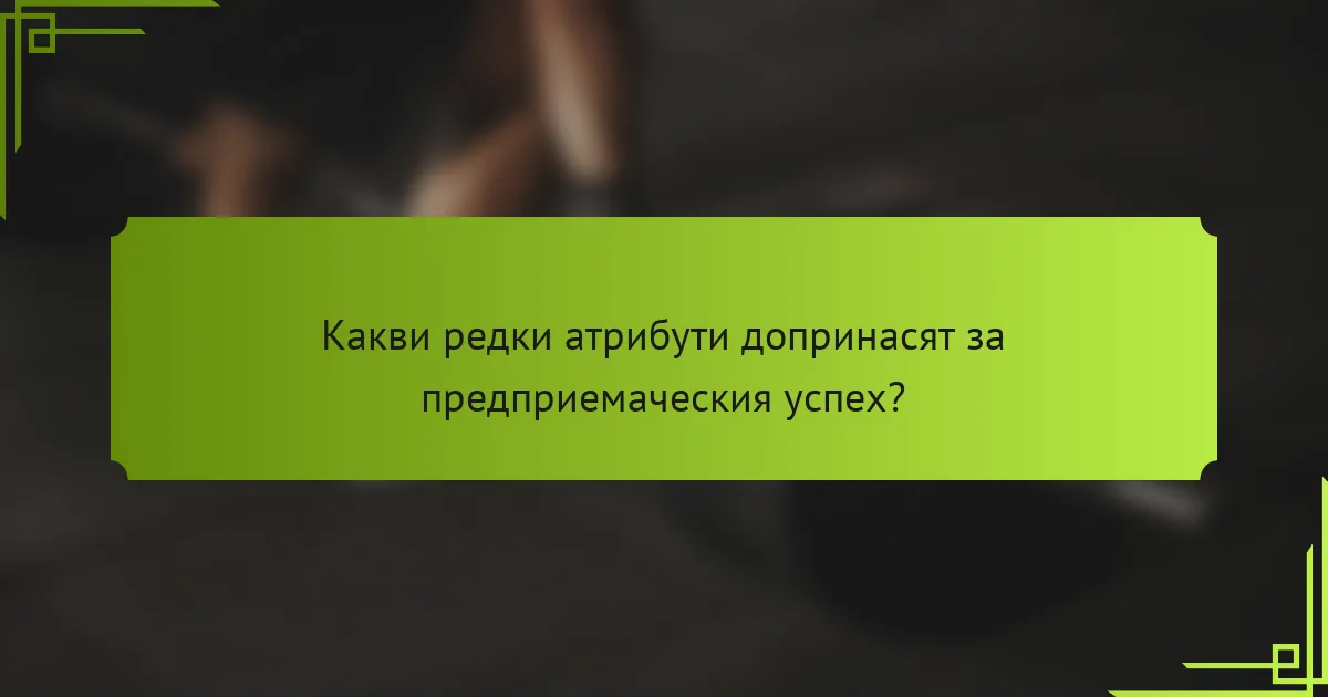 Какви редки атрибути допринасят за предприемаческия успех?