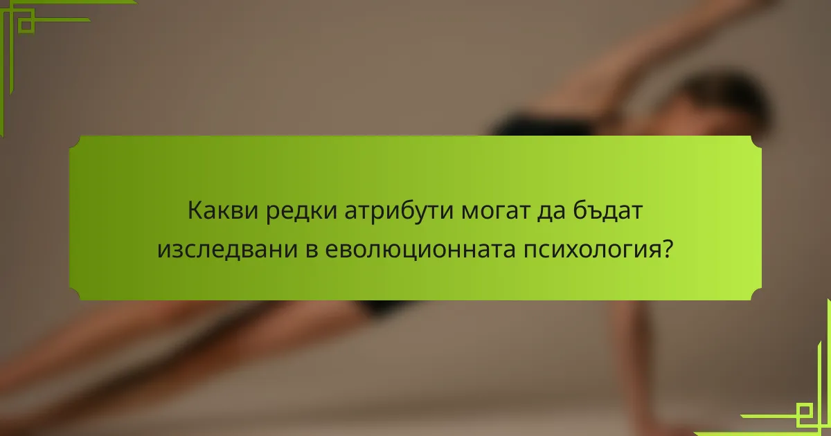Какви редки атрибути могат да бъдат изследвани в еволюционната психология?