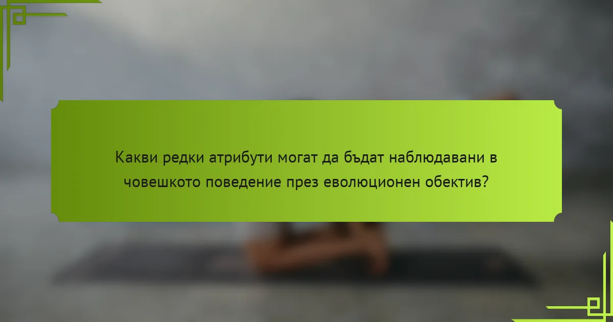 Какви редки атрибути могат да бъдат наблюдавани в човешкото поведение през еволюционен обектив?