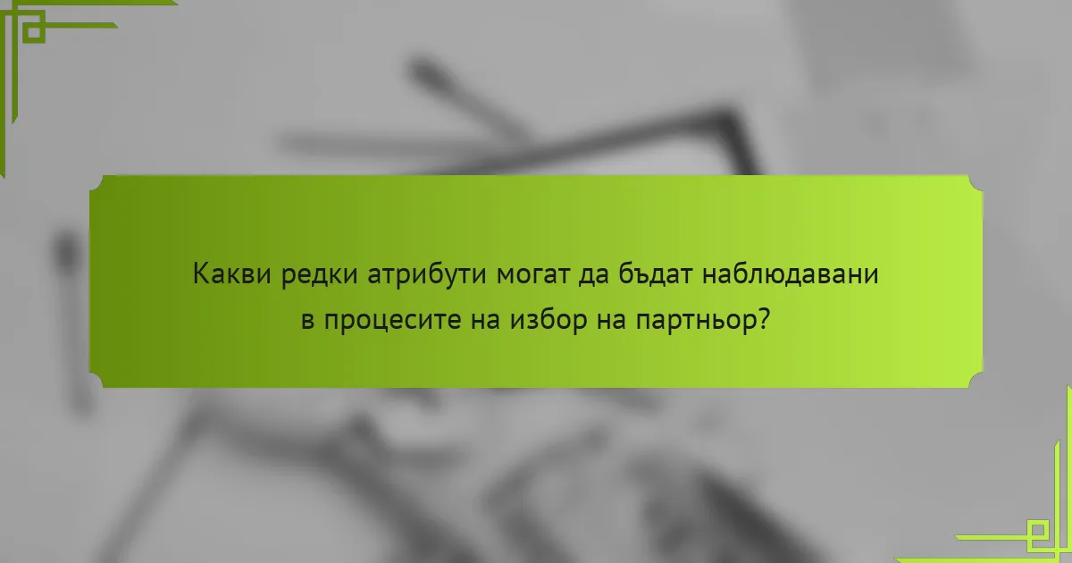 Какви редки атрибути могат да бъдат наблюдавани в процесите на избор на партньор?