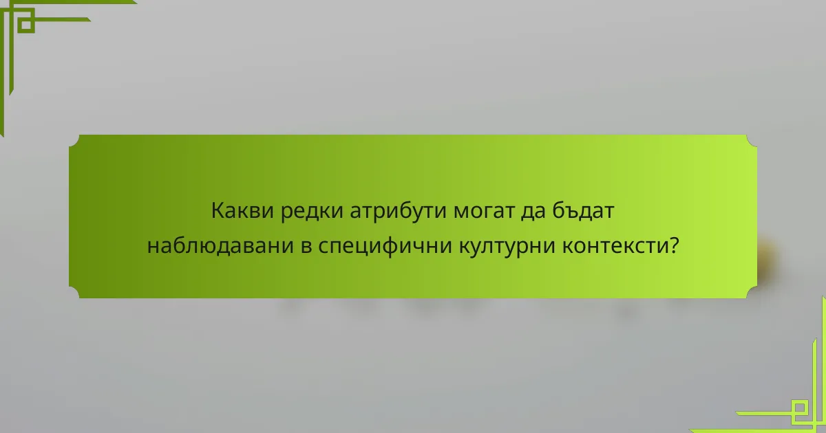 Какви редки атрибути могат да бъдат наблюдавани в специфични културни контексти?