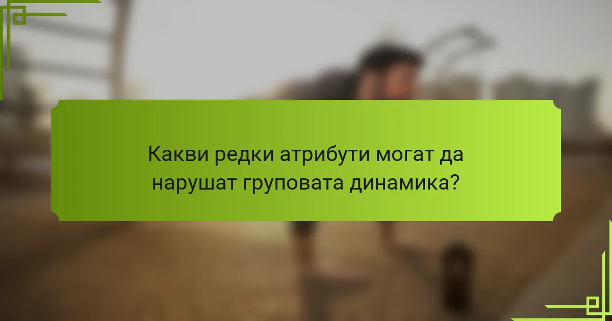 Какви редки атрибути могат да нарушат груповата динамика?
