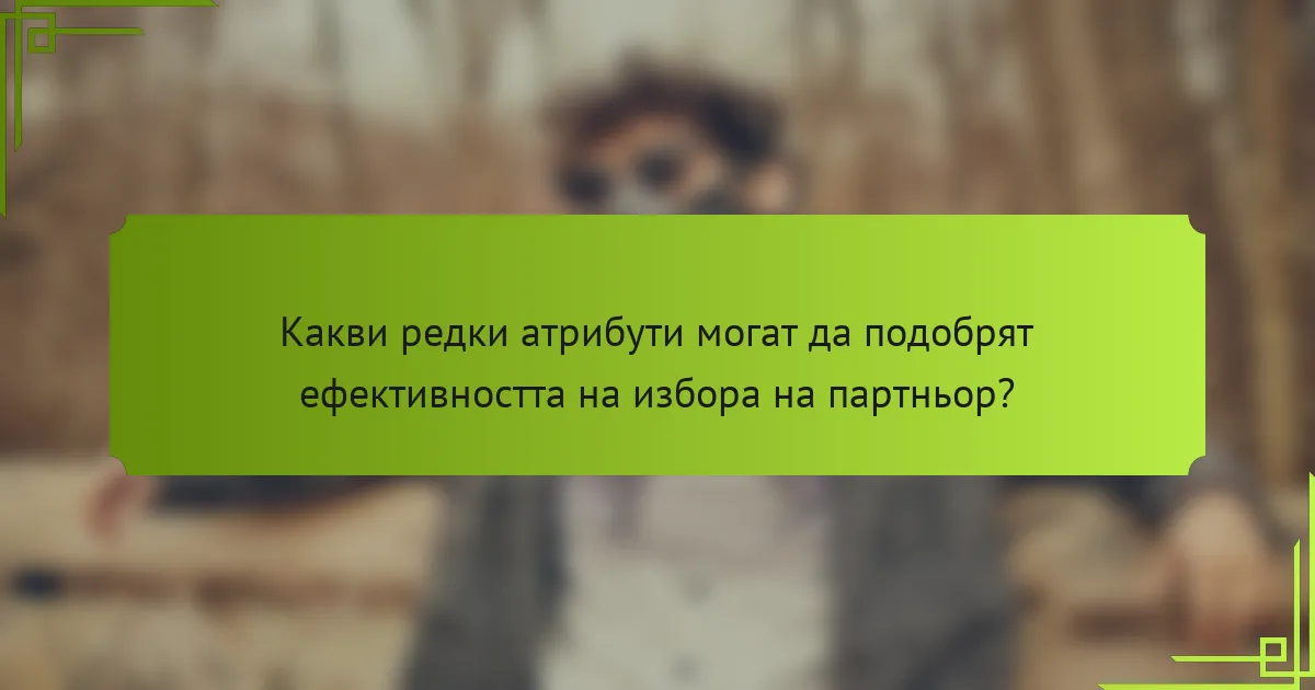 Какви редки атрибути могат да подобрят ефективността на избора на партньор?