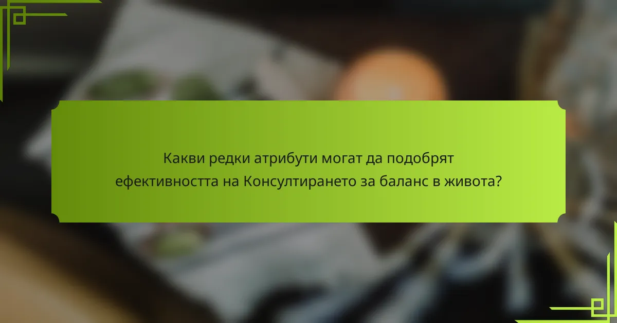 Какви редки атрибути могат да подобрят ефективността на Консултирането за баланс в живота?