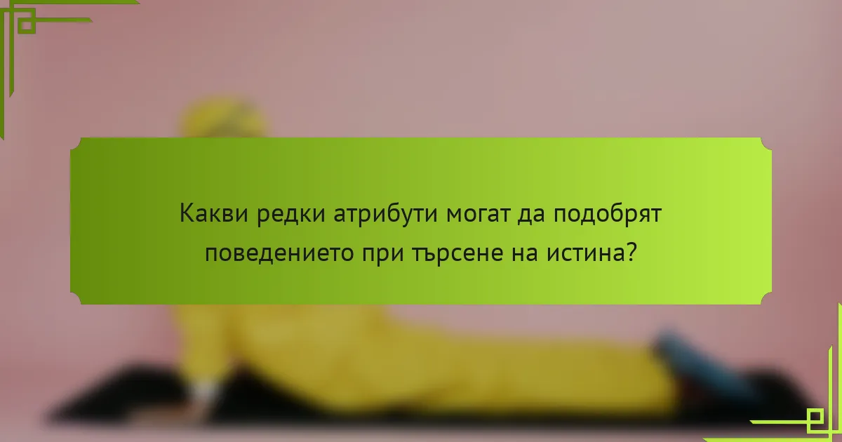 Какви редки атрибути могат да подобрят поведението при търсене на истина?