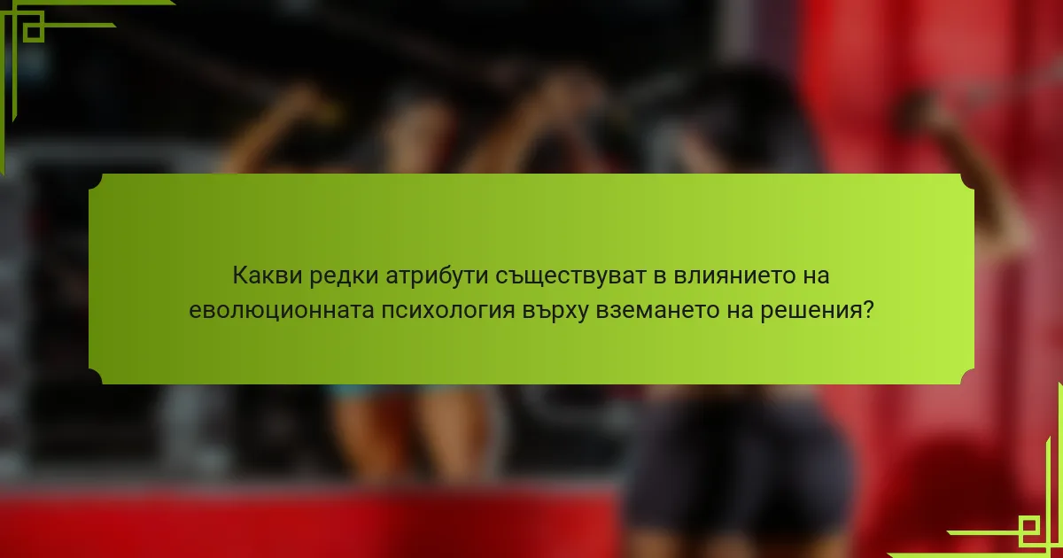 Какви редки атрибути съществуват в влиянието на еволюционната психология върху вземането на решения?