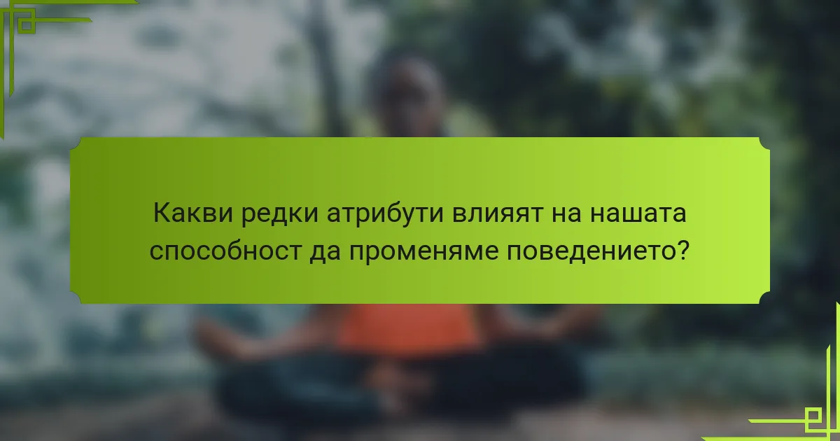 Какви редки атрибути влияят на нашата способност да променяме поведението?