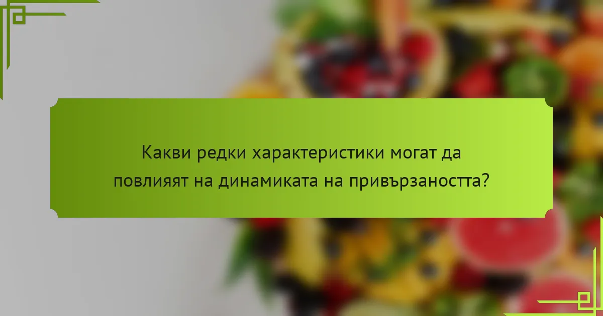 Какви редки характеристики могат да повлияят на динамиката на привързаността?