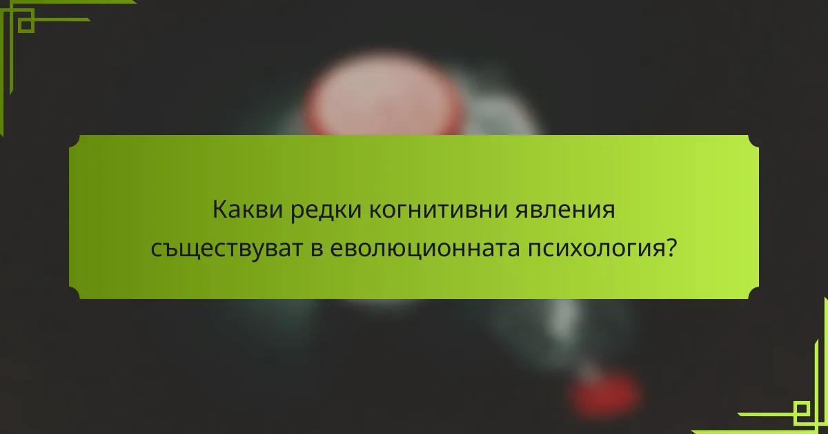 Какви редки когнитивни явления съществуват в еволюционната психология?