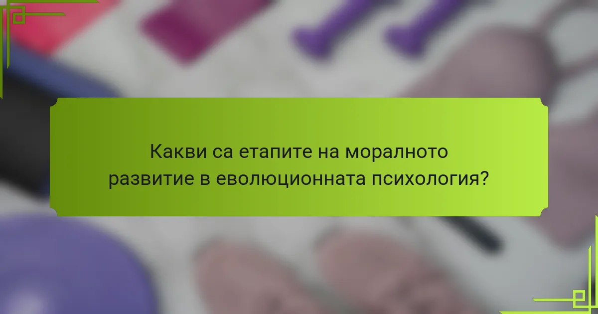 Какви са етапите на моралното развитие в еволюционната психология?