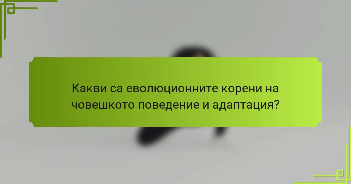 Какви са еволюционните корени на човешкото поведение и адаптация?
