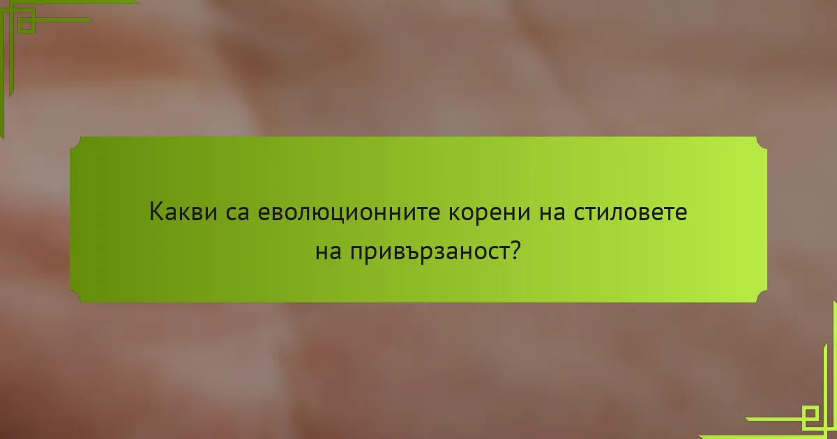 Какви са еволюционните корени на стиловете на привързаност?