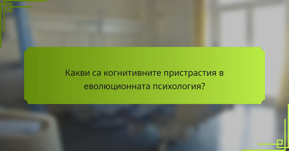 Какви са когнитивните пристрастия в еволюционната психология?